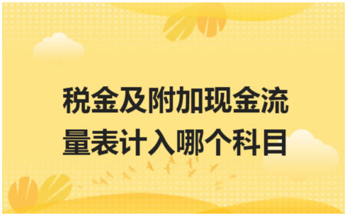 ​税金及附加现金流量表计入哪个科目 税法实务