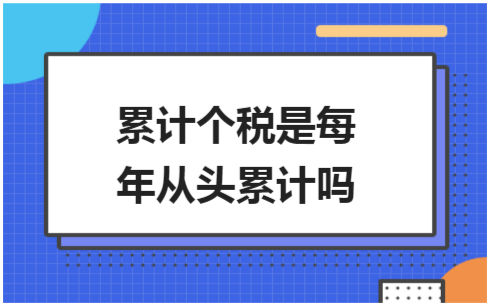 ​累计个税是每年从头累计吗 税法实务