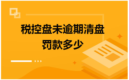 税控盘未逾期清盘罚款多少 税法实务