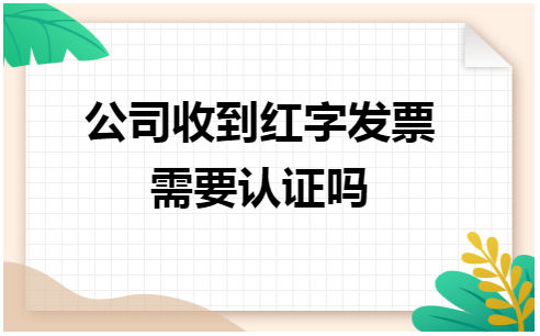 公司收到红字发票需要认证吗 税法实务