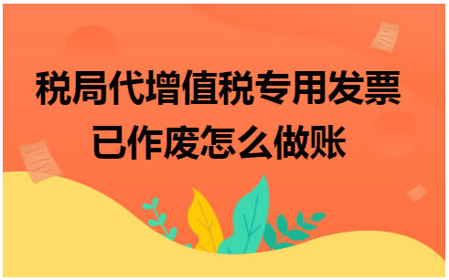 税局代增值税专用发票已作废怎么做账 会计实务