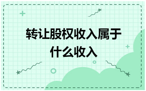 转让股权收入属于什么收入 会计实务