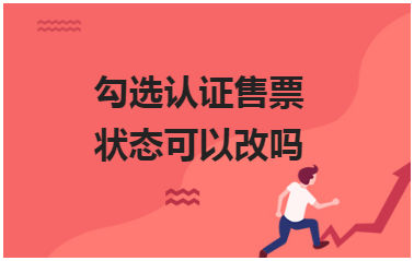 勾选认证售票状态可以改吗 会计实务