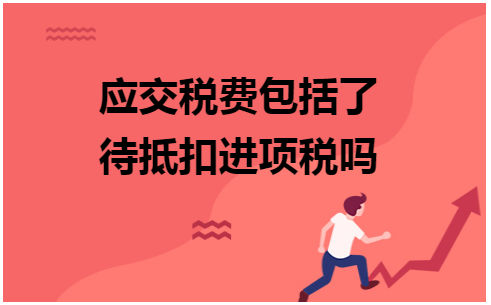 应交税费包括了待抵扣进项税吗 会计实务