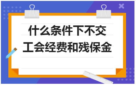 什么条件下不交工会经费和残保金 会计实务