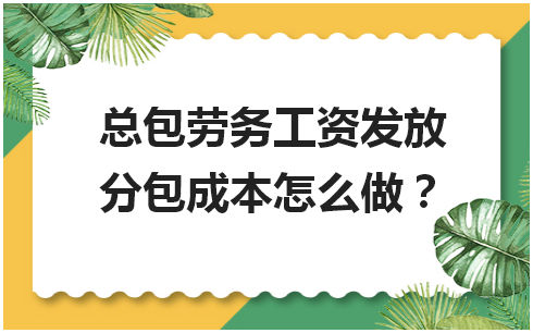 总包劳务工资发放分包成本怎么做 会计实务