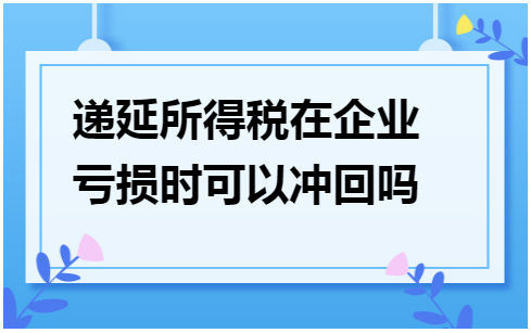 递延所得税在企业亏损时可以冲回吗 会计实务