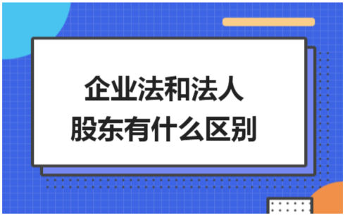 ​企业法和法人股东有什么区别 会计实务