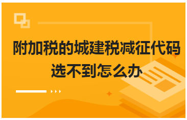 附加税的城建税减征代码选不到怎么办 会计实务