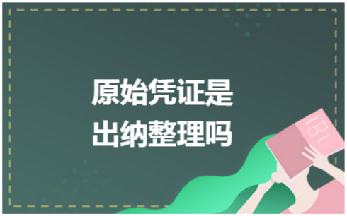 ​原始凭证是出纳整理吗 会计实务