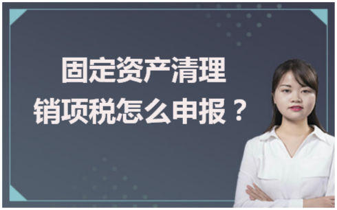 固定资产清理销项税怎么申报 会计实务