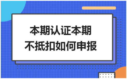 ​本期认证本期不抵扣如何申报 会计实务