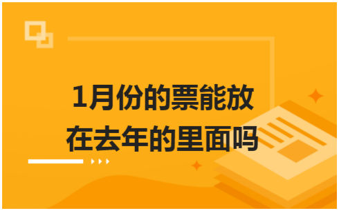 ​1月份的票能放在去年的里面吗 会计实务