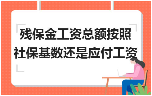 残保金工资总额按照社保基数还是应付工资 会计实务