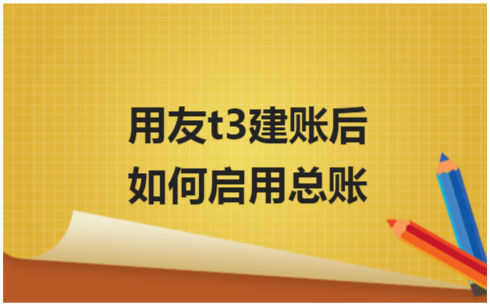 ​用友t3建账后如何启用总账 会计实务