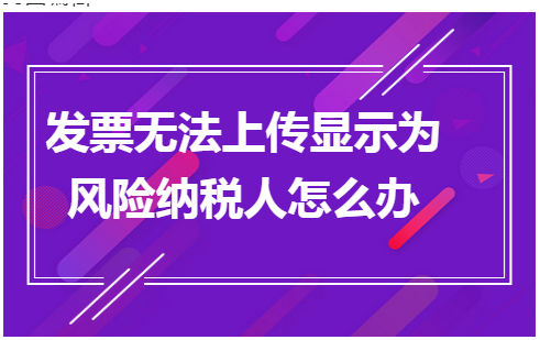 发票无法上传显示为风险纳税人怎么办 会计实务