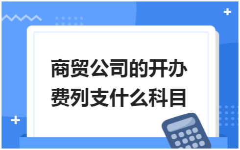 ​商贸公司的开办费列支什么科目 会计实务