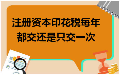 注册资本印花税每年都交还是只交一次 会计实务