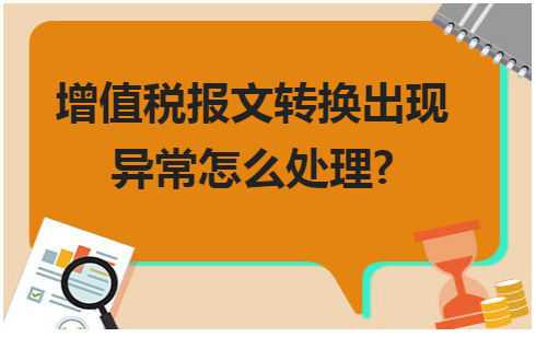 增值税报文转换出现异常怎么处理? 会计实务