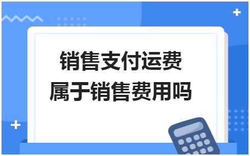 销售支付运费属于销售费用吗 会计实务