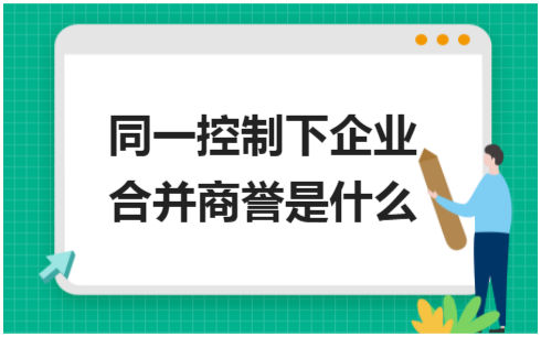 ​同一控制下企业合并商誉是什么 会计实务