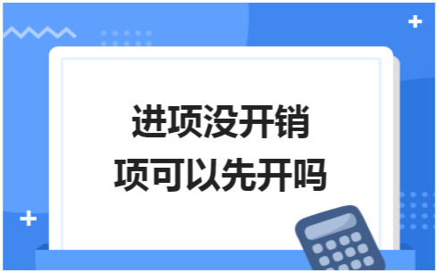 ​进项没开销项可以先开吗 会计实务