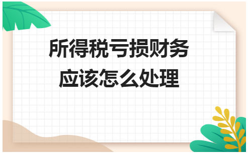 所得税亏损财务应该怎么处理 会计实务