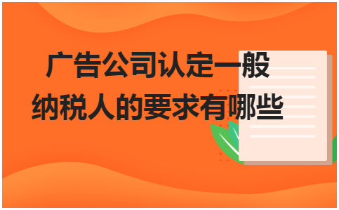 广告公司认定一般纳税人的要求有哪些 会计实务