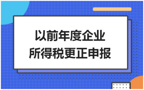 ​以前年度企业所得税更正申报 会计实务