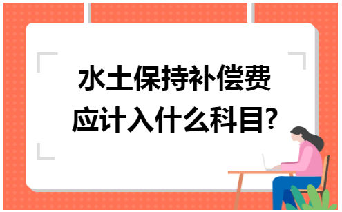 水土保持补偿费应计入什么科目 会计实务