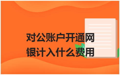 ​对公账户开通网银计入什么费用 会计实务