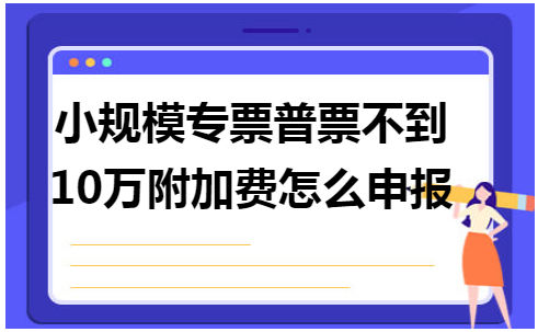 小规模专票普票不到10万附加费怎么申报 会计实务