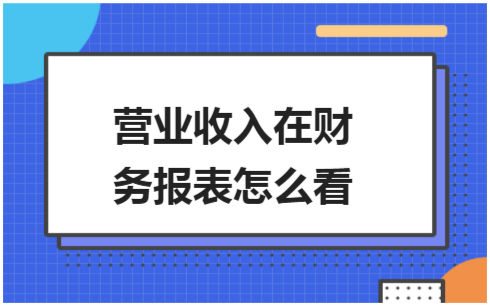 ​营业收入在财务报表怎么看 会计实务