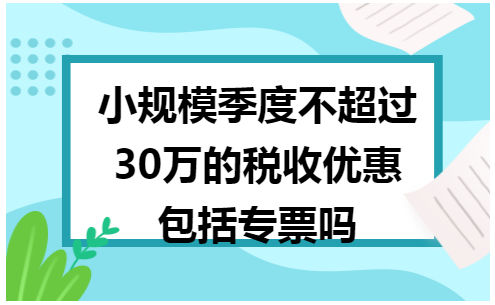 小规模季度不超过30万的税收优惠包括专票吗 会计实务