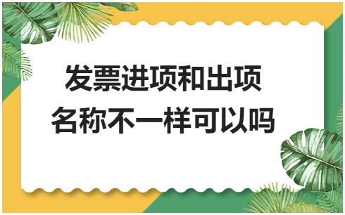 发票进项和出项名称不一样可以吗？ 会计实务