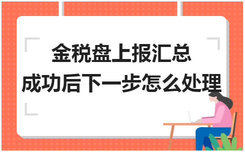 金税盘上报汇总成功后下一步怎么处理 会计实务