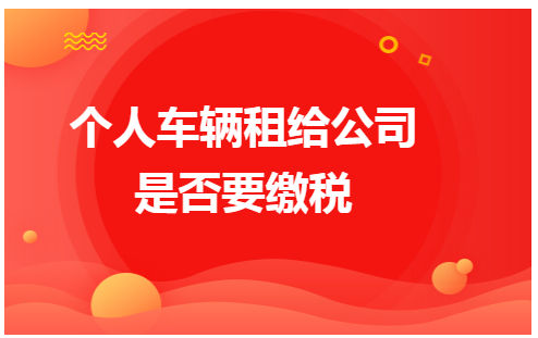 个人车辆租给公司是否要缴税 会计实务