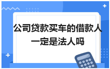 公司贷款买车的借款人一定是法人吗 会计实务