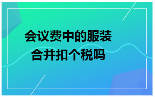 会议费中的服装合并扣个税吗 会计实务