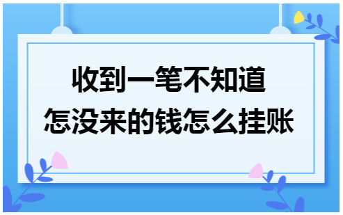 收到一笔不知道怎没来的钱怎么挂账 会计实务