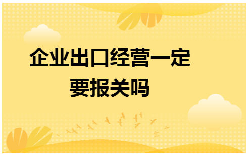 企业出口经营一定要报关吗 会计实务