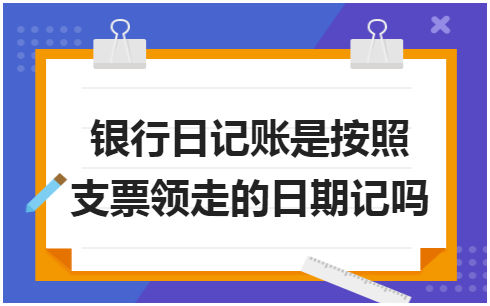 ​银行日记账是按照支票领走的日期记吗 会计实务