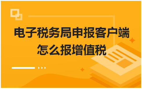 电子税务局申报客户端怎么报增值税 会计实务