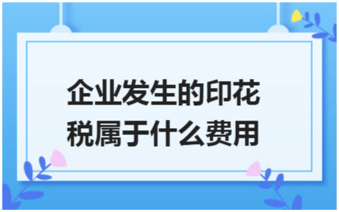 ​企业发生的印花税属于什么费用 会计实务