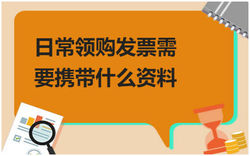 日常领购发票需要携带什么资料？ 会计实务