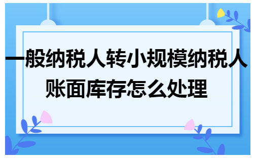 一般纳税人转小规模纳税人账面库存怎么处理 会计实务