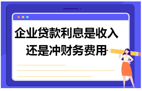 企业贷款利息是收入还是冲财务费用 会计实务