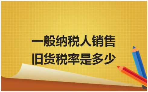 ​一般纳税人销售旧货税率是多少 会计实务