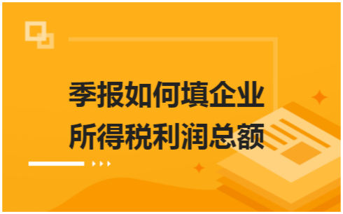 ​季报如何填企业所得税利润总额 会计实务