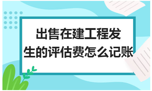 出售在建工程发生的评估费怎么记账 会计实务